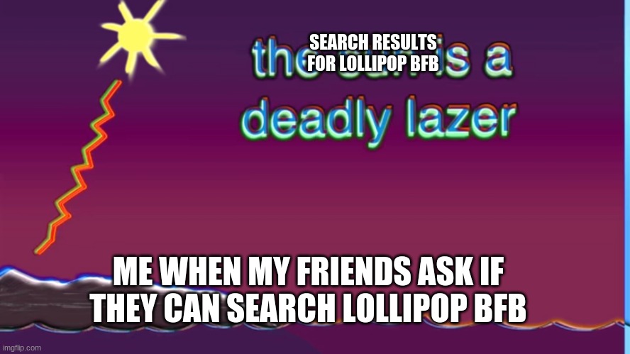 you'll regret looking it up(at least for 1 photo) | SEARCH RESULTS FOR LOLLIPOP BFB; ME WHEN MY FRIENDS ASK IF THEY CAN SEARCH LOLLIPOP BFB | image tagged in the sun is a deadly laser | made w/ Imgflip meme maker