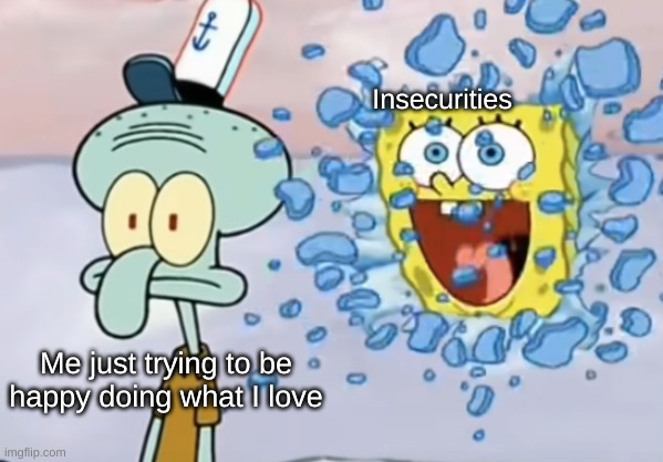 Seriously I can't be happy for 5 minutes without berating myself for having trash taste in everything | Insecurities; Me just trying to be happy doing what I love | image tagged in spongebob breaking through window,spongebob,squidward,relateable,please help me,oof,dankmemes | made w/ Imgflip meme maker