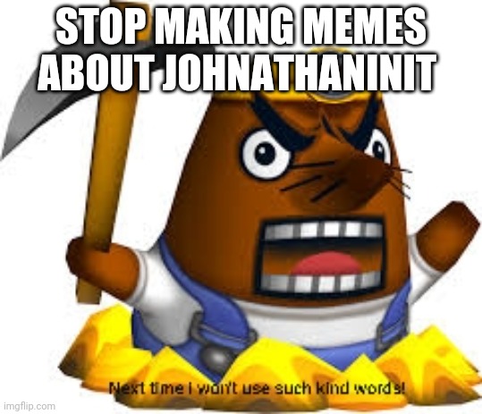 Next time I won't use such kind words | STOP MAKING MEMES ABOUT JOHNATHANINIT | image tagged in next time i won't use such kind words | made w/ Imgflip meme maker