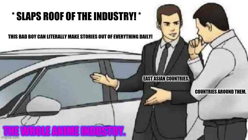 Car Salesman Slaps Roof Of Car | * SLAPS ROOF OF THE INDUSTRY! *; THIS BAD BOY CAN LITERALLY MAKE STORIES OUT OF EVERYTHING DAILY! EAST ASIAN COUNTRIES. COUNTRIES AROUND THEM. THE WHOLE ANIME INDUSTRY. | image tagged in memes,anime,used car salesman | made w/ Imgflip meme maker