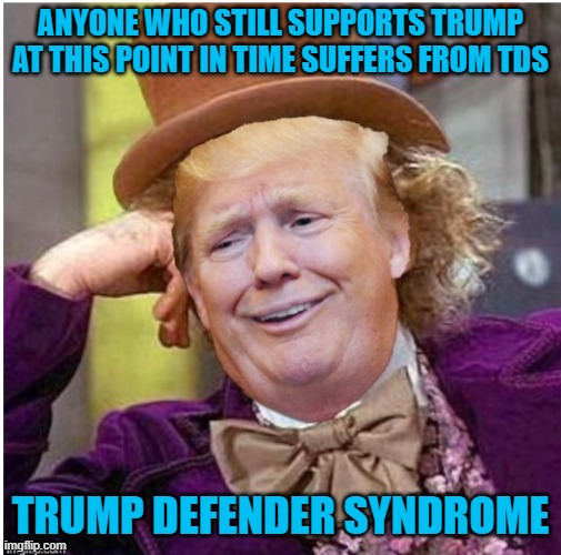 Wonka Trump | ANYONE WHO STILL SUPPORTS TRUMP AT THIS POINT IN TIME SUFFERS FROM TDS; TRUMP DEFENDER SYNDROME | image tagged in wonka trump | made w/ Imgflip meme maker