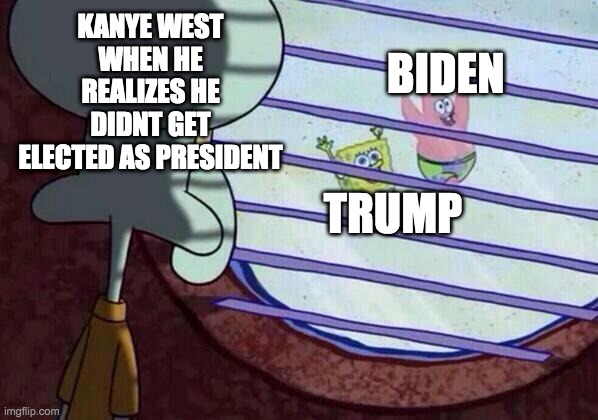 Squidward window | KANYE WEST WHEN HE REALIZES HE DIDNT GET ELECTED AS PRESIDENT; BIDEN; TRUMP | image tagged in squidward window | made w/ Imgflip meme maker