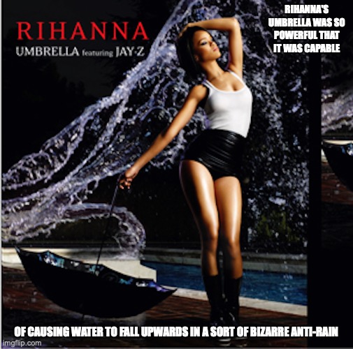 Umbrella by Rihanna | RIHANNA'S UMBRELLA WAS SO POWERFUL THAT IT WAS CAPABLE; OF CAUSING WATER TO FALL UPWARDS IN A SORT OF BIZARRE ANTI-RAIN | image tagged in rihanna,umbrella,memes | made w/ Imgflip meme maker