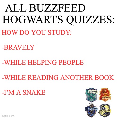 Y is this true | ALL BUZZFEED HOGWARTS QUIZZES:; HOW DO YOU STUDY:
 
-BRAVELY 
 
-WHILE HELPING PEOPLE
 
-WHILE READING ANOTHER BOOK
 
-I’M A SNAKE | image tagged in memes,blank transparent square | made w/ Imgflip meme maker