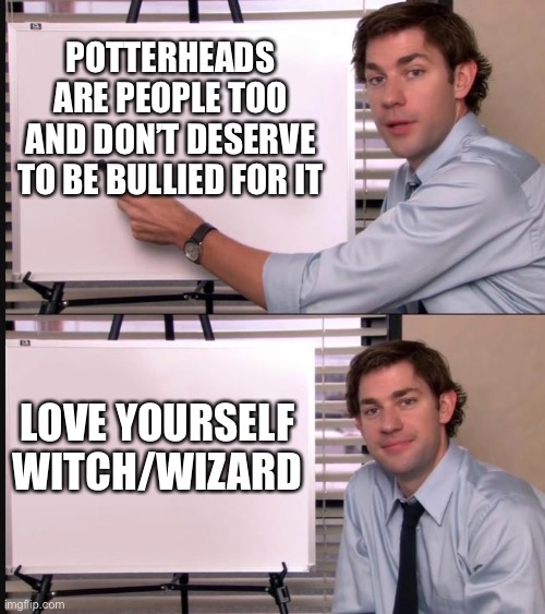 Raising my wand for all those who experience this | POTTERHEADS ARE PEOPLE TOO AND DON’T DESERVE TO BE BULLIED FOR IT; LOVE YOURSELF WITCH/WIZARD | image tagged in jim halpert pointing to whiteboard | made w/ Imgflip meme maker