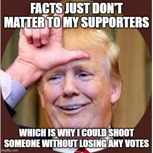 Trump loser | FACTS JUST DON'T MATTER TO MY SUPPORTERS WHICH IS WHY I COULD SHOOT SOMEONE WITHOUT LOSING ANY VOTES | image tagged in trump loser | made w/ Imgflip meme maker