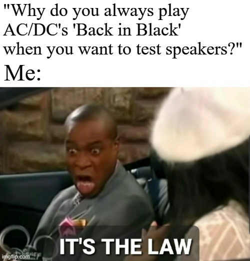 It's the law |  "Why do you always play AC/DC's 'Back in Black' when you want to test speakers?"; Me: | image tagged in it's the law,ac/dc,back in black,memes | made w/ Imgflip meme maker