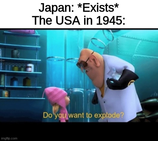 Do you want to explode | Japan: *Exists*
The USA in 1945: | image tagged in do you want to explode,memes,funny,history | made w/ Imgflip meme maker