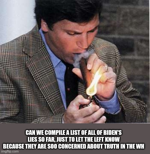 How about it guys? | CAN WE COMPILE A LIST OF ALL OF BIDEN'S LIES SO FAR, JUST TO LET THE LEFT KNOW BECAUSE THEY ARE SOO CONCERNED ABOUT TRUTH IN THE WH | image tagged in tucker cigar,conservatives,joe biden | made w/ Imgflip meme maker