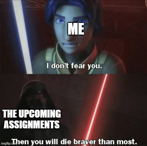 Then you will die braver than most | ME; THE UPCOMING ASSIGNMENTS | image tagged in then you will die braver than most | made w/ Imgflip meme maker