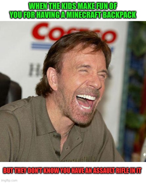 That was your last mistake! | WHEN THE KIDS MAKE FUN OF YOU FOR HAVING A MINECRAFT BACKPACK; BUT THEY DON’T KNOW YOU HAVE AN ASSAULT RIFLE IN IT | image tagged in memes,chuck norris laughing,chuck norris,school shooting,funny,dark humor | made w/ Imgflip meme maker