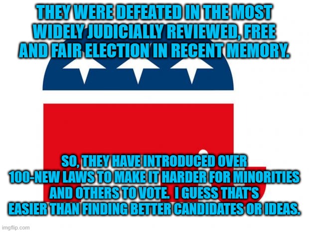 Equal Rights For "Equal Whites." | THEY WERE DEFEATED IN THE MOST WIDELY JUDICIALLY REVIEWED, FREE AND FAIR ELECTION IN RECENT MEMORY. SO, THEY HAVE INTRODUCED OVER 100-NEW LAWS TO MAKE IT HARDER FOR MINORITIES AND OTHERS TO VOTE.  I GUESS THAT'S EASIER THAN FINDING BETTER CANDIDATES OR IDEAS. | image tagged in politics | made w/ Imgflip meme maker
