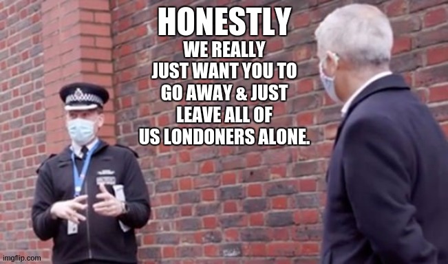 HONESTLY; WE REALLY JUST WANT YOU TO GO AWAY & JUST LEAVE ALL OF US LONDONERS ALONE. | image tagged in sadiq khan,mayor mccheese,wtf,prime minister,london,england | made w/ Imgflip meme maker