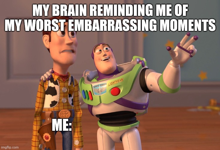 X, X Everywhere | MY BRAIN REMINDING ME OF MY WORST EMBARRASSING MOMENTS; ME: | image tagged in memes,x x everywhere | made w/ Imgflip meme maker