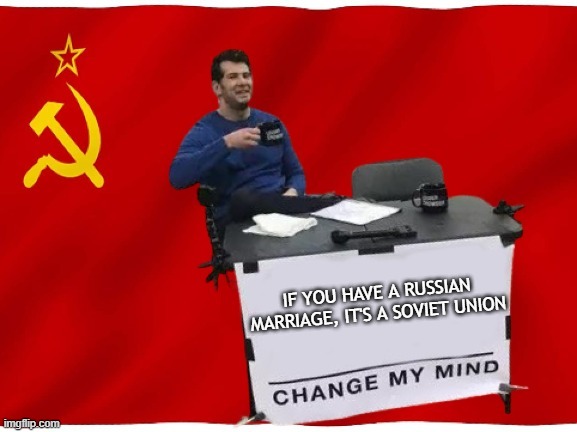 Soviet Union | IF YOU HAVE A RUSSIAN MARRIAGE, IT'S A SOVIET UNION | image tagged in change my mind,marriage,memes,ussr,russia,soviet union | made w/ Imgflip meme maker