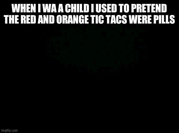 was** | WHEN I WA A CHILD I USED TO PRETEND THE RED AND ORANGE TIC TACS WERE PILLS | image tagged in black background | made w/ Imgflip meme maker