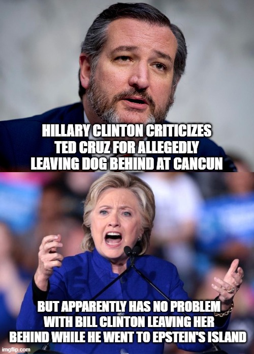 Bill's Vacation | HILLARY CLINTON CRITICIZES TED CRUZ FOR ALLEGEDLY LEAVING DOG BEHIND AT CANCUN; BUT APPARENTLY HAS NO PROBLEM WITH BILL CLINTON LEAVING HER BEHIND WHILE HE WENT TO EPSTEIN'S ISLAND | image tagged in hillary clinton,bill clinton,lolita,epstein,ted cruz,democrats | made w/ Imgflip meme maker