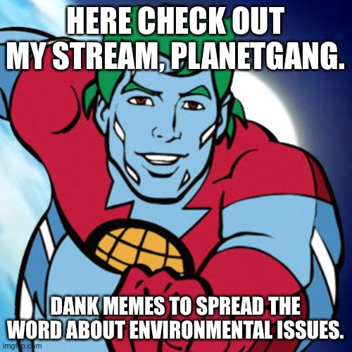 Link in comments! | HERE CHECK OUT MY STREAM, PLANETGANG. DANK MEMES TO SPREAD THE WORD ABOUT ENVIRONMENTAL ISSUES. | image tagged in captain planet,planetgang,use ecosia | made w/ Imgflip meme maker