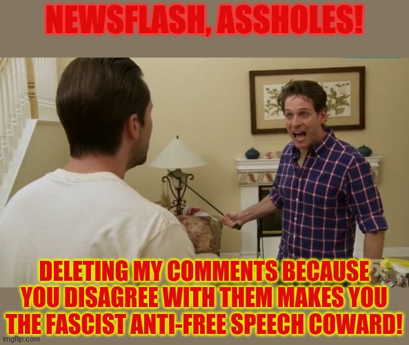 Newsflash, asshole! | NEWSFLASH, ASSHOLES! DELETING MY COMMENTS BECAUSE YOU DISAGREE WITH THEM MAKES YOU THE FASCIST ANTI-FREE SPEECH COWARD! | image tagged in newsflash asshole | made w/ Imgflip meme maker