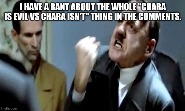 Hitler's Rant | I HAVE A RANT ABOUT THE WHOLE "CHARA IS EVIL VS CHARA ISN'T" THING IN THE COMMENTS. | image tagged in hitler's rant | made w/ Imgflip meme maker