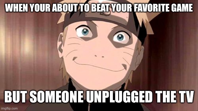 BruH | WHEN YOUR ABOUT TO BEAT YOUR FAVORITE GAME; BUT SOMEONE UNPLUGGED THE TV | image tagged in naruto | made w/ Imgflip meme maker