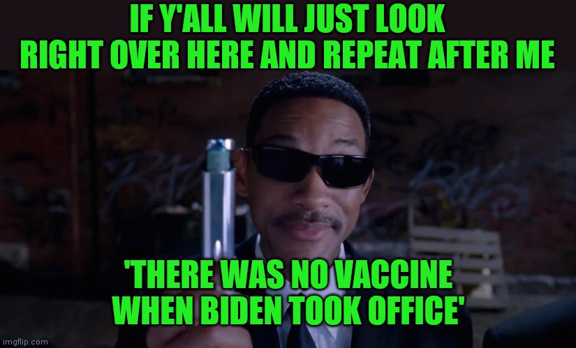 How to rewrite history | IF Y'ALL WILL JUST LOOK RIGHT OVER HERE AND REPEAT AFTER ME; 'THERE WAS NO VACCINE WHEN BIDEN TOOK OFFICE' | image tagged in men in black mind eraser will smith,biden,vaccine,liar | made w/ Imgflip meme maker