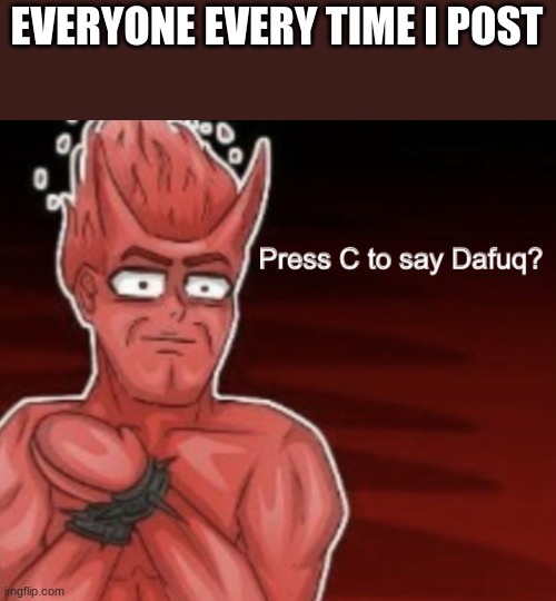 Press C to say Dafuq | EVERYONE EVERY TIME I POST | image tagged in press c to say dafuq | made w/ Imgflip meme maker