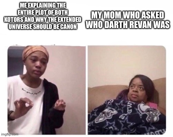 This is me when anyone asks me a simple question about Star Wars XD | ME EXPLAINING THE ENTIRE PLOT OF BOTH KOTORS AND WHY THE EXTENDED UNIVERSE SHOULD BE CANON; MY MOM WHO ASKED WHO DARTH REVAN WAS | made w/ Imgflip meme maker