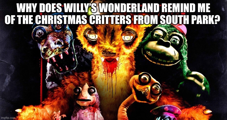 WHY DOES WILLY’S WONDERLAND REMIND ME OF THE CHRISTMAS CRITTERS FROM SOUTH PARK? | made w/ Imgflip meme maker