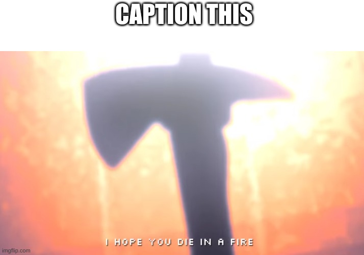 yee | CAPTION THIS | image tagged in die in a fire | made w/ Imgflip meme maker