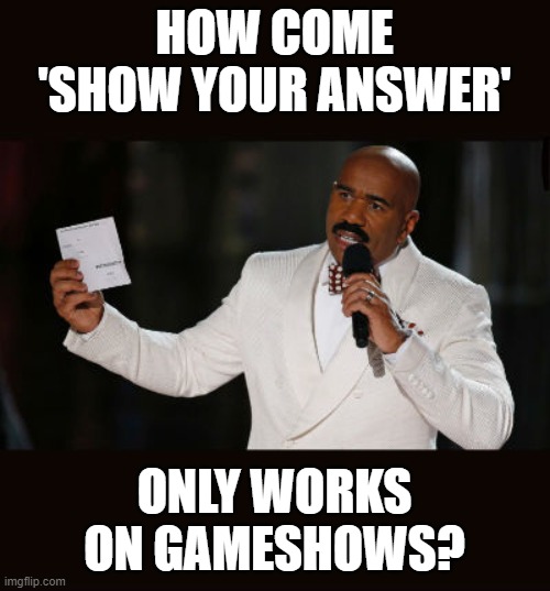 Show your answer..... | HOW COME 'SHOW YOUR ANSWER'; ONLY WORKS ON GAMESHOWS? | image tagged in wrong answer steve harvey,show your work,family feud,teachers be like,education | made w/ Imgflip meme maker