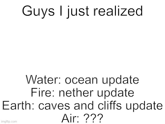 Unless you count the End update | Guys I just realized; Water: ocean update
Fire: nether update
Earth: caves and cliffs update
Air: ??? | image tagged in blank white template,minecraft,elements | made w/ Imgflip meme maker