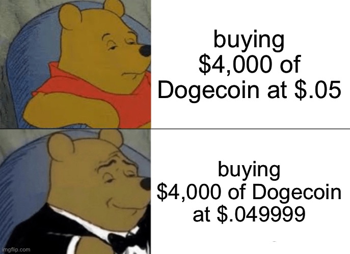 dogecoin | buying $4,000 of Dogecoin at $.05; buying $4,000 of Dogecoin at $.049999 | image tagged in memes,tuxedo winnie the pooh,stonks,money,stocks | made w/ Imgflip meme maker