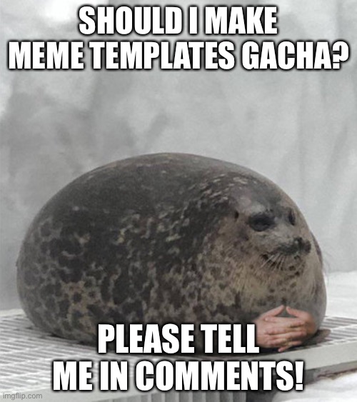 Should I? | SHOULD I MAKE MEME TEMPLATES GACHA? PLEASE TELL ME IN COMMENTS! | image tagged in waiting seal | made w/ Imgflip meme maker