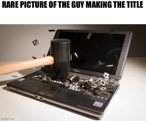 smash computer | RARE PICTURE OF THE GUY MAKING THE TITLE | image tagged in smash computer | made w/ Imgflip meme maker