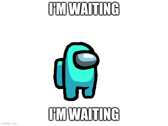 Blank White Template | I'M WAITING I'M WAITING | image tagged in blank white template | made w/ Imgflip meme maker