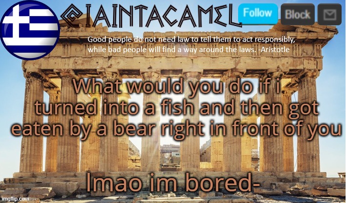 iaintacamel | What would you do if i turned into a fish and then got eaten by a bear right in front of you; lmao im bored- | image tagged in iaintacamel | made w/ Imgflip meme maker