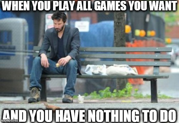 Sad Keanu | WHEN YOU PLAY ALL GAMES YOU WANT; AND YOU HAVE NOTHING TO DO | image tagged in memes,sad keanu | made w/ Imgflip meme maker