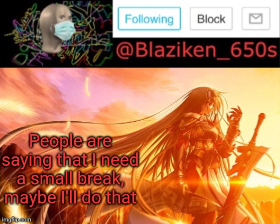 Blaziken_650s announcement V2 | People are saying that I need a small break, maybe I'll do that | image tagged in blaziken_650s announcement v2 | made w/ Imgflip meme maker