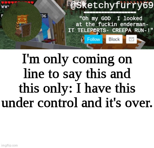 If you know what I mean you get it | I'm only coming on line to say this and this only: I have this under control and it's over. | image tagged in clouds minecraft temp | made w/ Imgflip meme maker