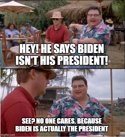 Factually accurate | HEY! HE SAYS BIDEN ISN'T HIS PRESIDENT! SEE? NO ONE CARES. BECAUSE BIDEN IS ACTUALLY THE PRESIDENT | image tagged in memes,see nobody cares | made w/ Imgflip meme maker