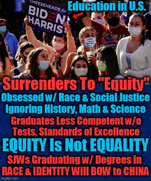 Schools Closed, Borders Open, Heads Empty--Hypocrisy of the Left | Education in U.S. Surrenders To "Equity"; Obsessed w/ Race & Social Justice
Ignoring History, Math & Science; Graduates Less Competent w/o
Tests, Standards of Excellence; EQUITY Is Not EQUALITY; SJWs Graduating w/ Degrees in 
RACE & IDENTITY Will BOW to CHINA | image tagged in political meme,sjws,democratic socialism,insanity,liberalism,that's racist | made w/ Imgflip meme maker