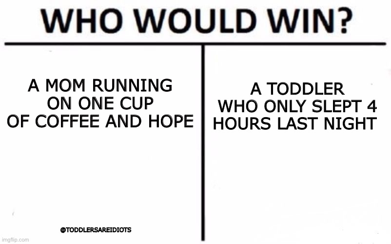 Mom v Toddler | A MOM RUNNING ON ONE CUP OF COFFEE AND HOPE; A TODDLER WHO ONLY SLEPT 4 HOURS LAST NIGHT; @TODDLERSAREIDIOTS | image tagged in memes,who would win | made w/ Imgflip meme maker