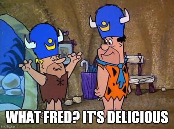 Barney rubble Fred Flintstone Flintstones | WHAT FRED? IT'S DELICIOUS | image tagged in barney rubble fred flintstone flintstones | made w/ Imgflip meme maker