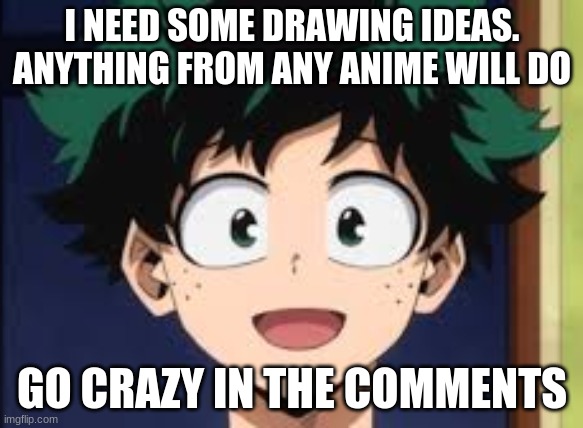 I need some drawing ideas | I NEED SOME DRAWING IDEAS. ANYTHING FROM ANY ANIME WILL DO; GO CRAZY IN THE COMMENTS | image tagged in mha,bnha,drawings | made w/ Imgflip meme maker