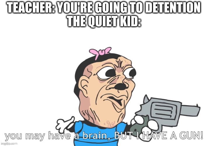 moral: never piss off the quiet kid | TEACHER: YOU'RE GOING TO DETENTION
THE QUIET KID: | image tagged in memes,funny,yes,quiet kid | made w/ Imgflip meme maker