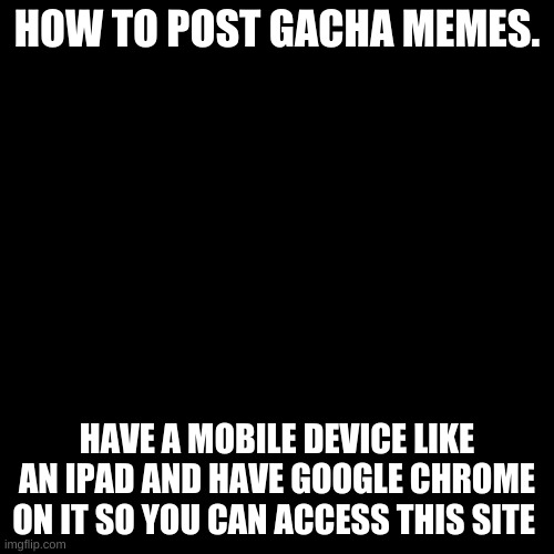 Blank Transparent Square | HOW TO POST GACHA MEMES. HAVE A MOBILE DEVICE LIKE AN IPAD AND HAVE GOOGLE CHROME ON IT SO YOU CAN ACCESS THIS SITE | image tagged in memes,blank transparent square | made w/ Imgflip meme maker