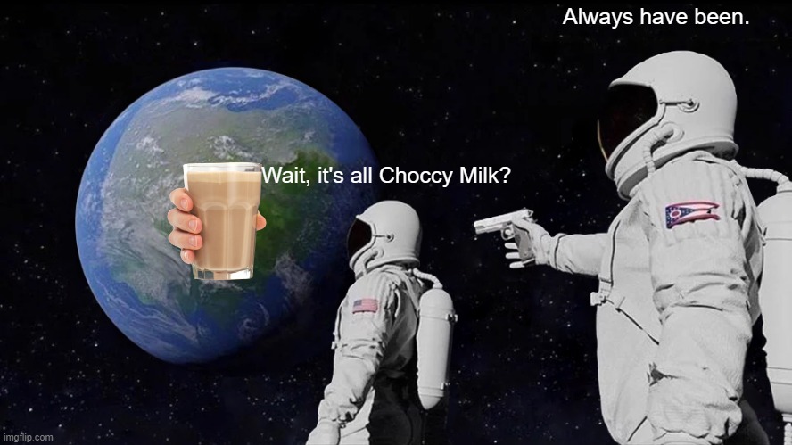 Wait, it's all "Choccy Milk"? | Always have been. Wait, it's all Choccy Milk? | image tagged in memes,always has been,choccy milk | made w/ Imgflip meme maker