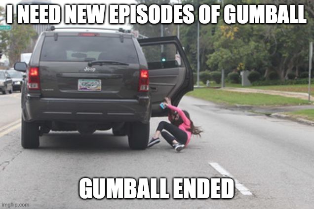 Kicked Out of Car | I NEED NEW EPISODES OF GUMBALL; GUMBALL ENDED | image tagged in kicked out of car | made w/ Imgflip meme maker