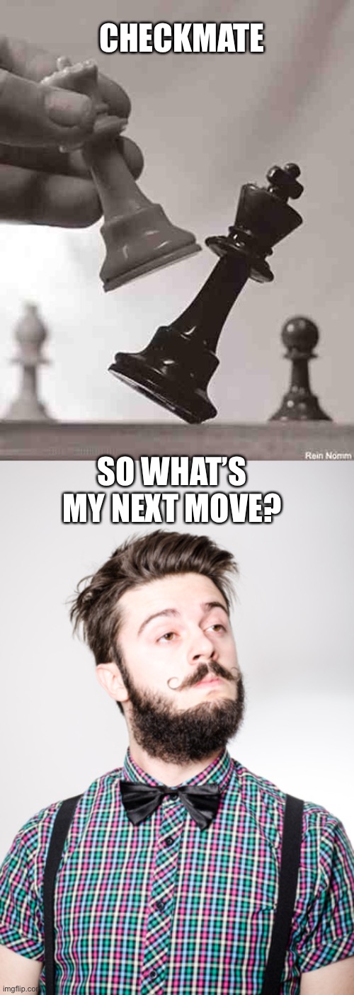 CHECKMATE; SO WHAT’S MY NEXT MOVE? | image tagged in checkmate,hipster 2,ignorant,oblivious,chess | made w/ Imgflip meme maker